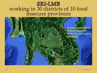 working in 30 districts of 10 food
insecure provinces
12-10-2015
 Increase productivity
 Reduce input cost
 Make rice c...