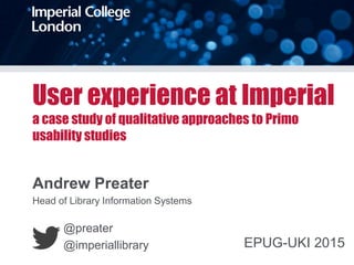 User experience at Imperial
a case study of qualitative approaches to Primo
usability studies
Andrew Preater
Head of Library Information Systems
@preater
@imperiallibrary EPUG-UKI 2015
 