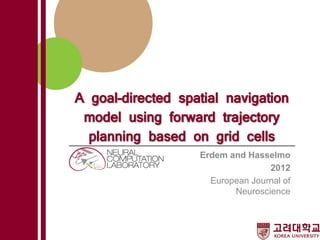 A goal-directed spatial navigation
model using forward trajectory
planning based on grid cells
Erdem and Hasselmo
2012
European Journal of
Neuroscience
 