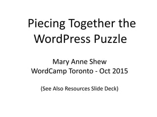 Piecing Together the
WordPress Puzzle
Mary Anne Shew
WordCamp Toronto - Oct 2015
(See Also Resources Slide Deck)
 