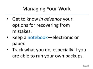Managing Your Work
• Get to know in advance your
options for recovering from
mistakes.
• Keep a notebook—electronic or
paper.
• Track what you do, especially if you
are able to run your own backups.
Page 60
 