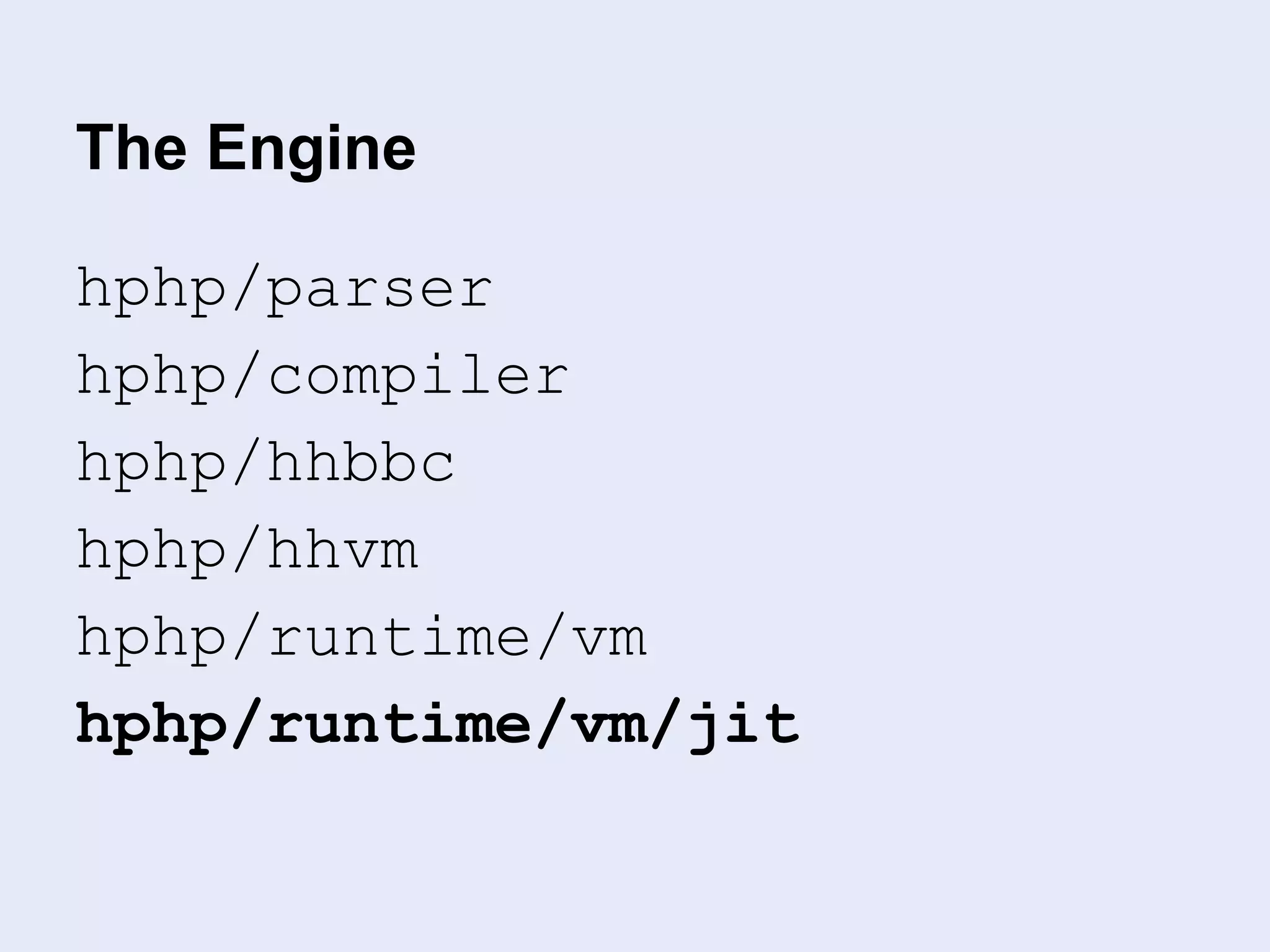 The Engine
hphp/parser
hphp/compiler
hphp/hhbbc
hphp/hhvm
hphp/runtime/vm
hphp/runtime/vm/jit
 