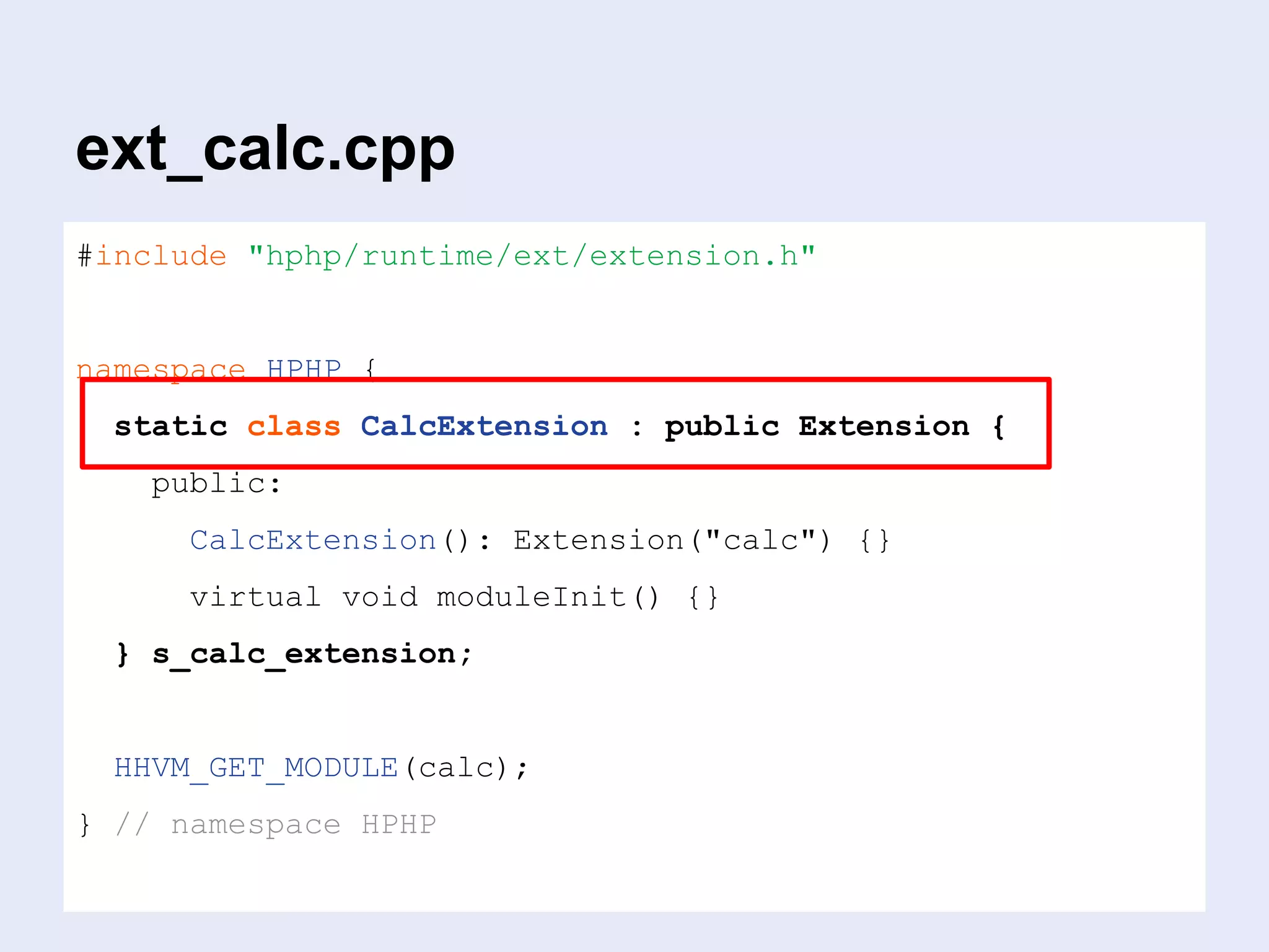 ext_calc.cpp
#include "hphp/runtime/ext/extension.h"
namespace HPHP {
static class CalcExtension : public Extension {
public:
CalcExtension(): Extension("calc") {}
virtual void moduleInit() {}
} s_calc_extension;
HHVM_GET_MODULE(calc);
} // namespace HPHP
 