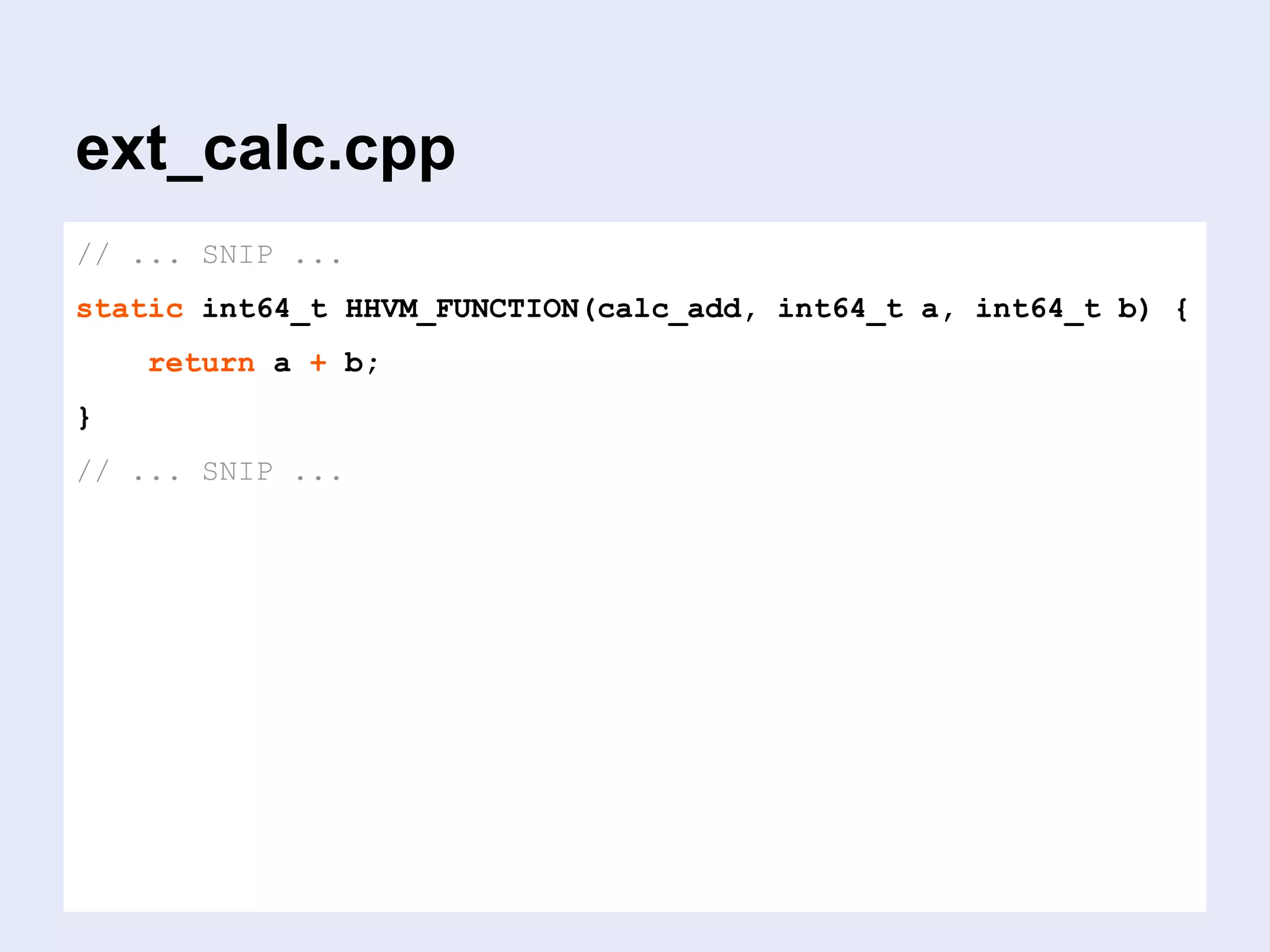 ext_calc.cpp
// ... SNIP ...
static int64_t HHVM_FUNCTION(calc_add, int64_t a, int64_t b) {
return a + b;
}
// ... SNIP ...
 