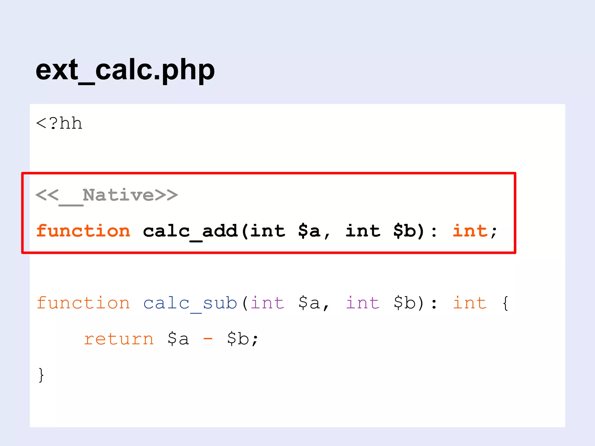 ext_calc.php
<?hh
<<__Native>>
function calc_add(int $a, int $b): int;
function calc_sub(int $a, int $b): int {
return $a - $b;
}
 