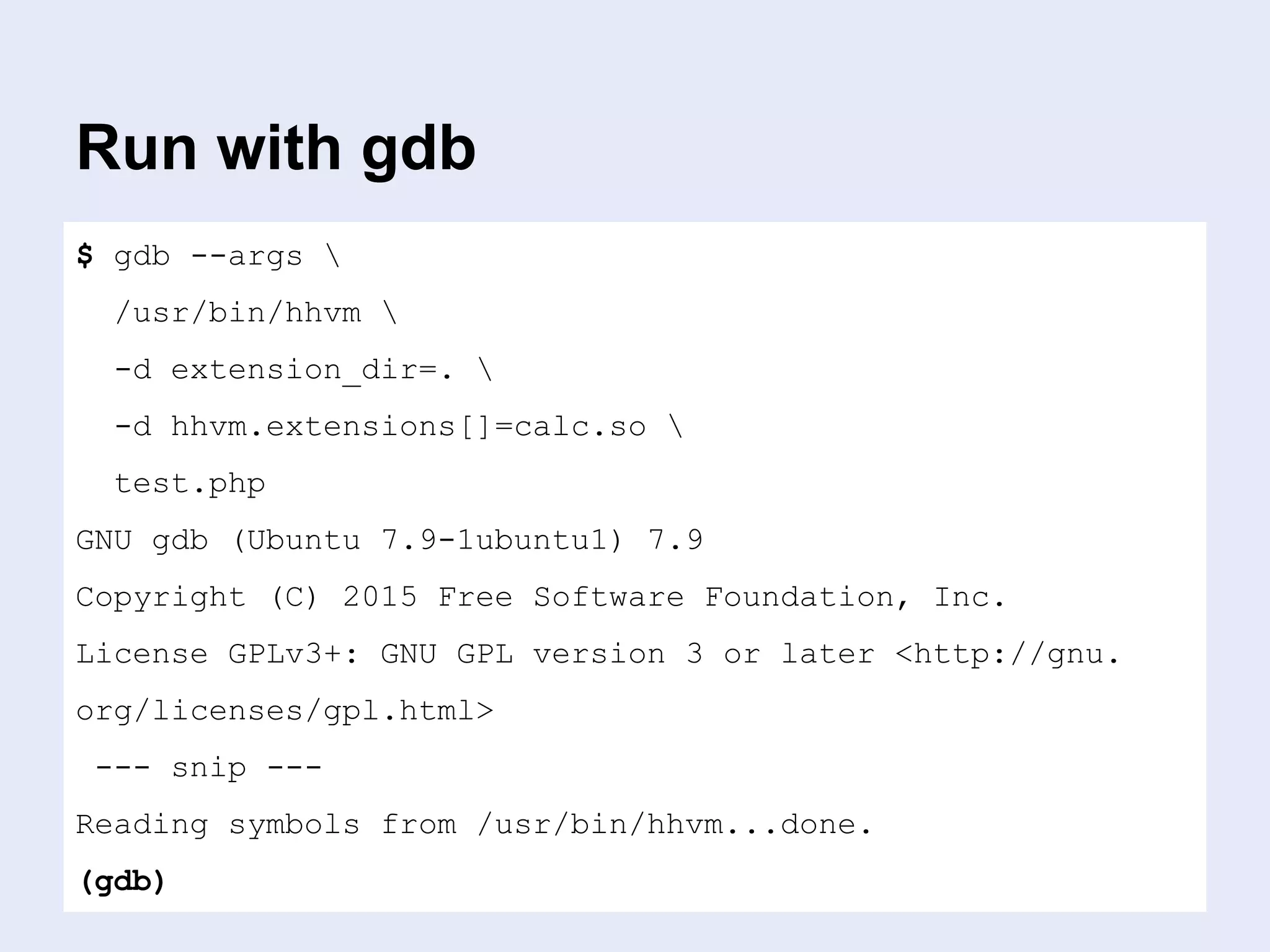 Run with gdb
$ gdb --args 
/usr/bin/hhvm 
-d extension_dir=. 
-d hhvm.extensions[]=calc.so 
test.php
GNU gdb (Ubuntu 7.9-1ubuntu1) 7.9
Copyright (C) 2015 Free Software Foundation, Inc.
License GPLv3+: GNU GPL version 3 or later <http://gnu.
org/licenses/gpl.html>
--- snip ---
Reading symbols from /usr/bin/hhvm...done.
(gdb)
 