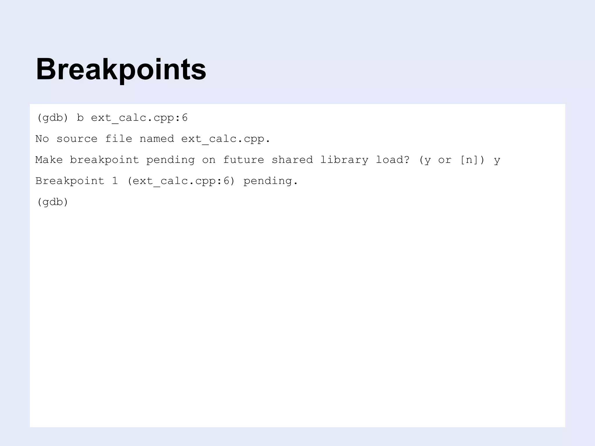 Breakpoints
(gdb) b ext_calc.cpp:6
No source file named ext_calc.cpp.
Make breakpoint pending on future shared library load? (y or [n]) y
Breakpoint 1 (ext_calc.cpp:6) pending.
(gdb)
 