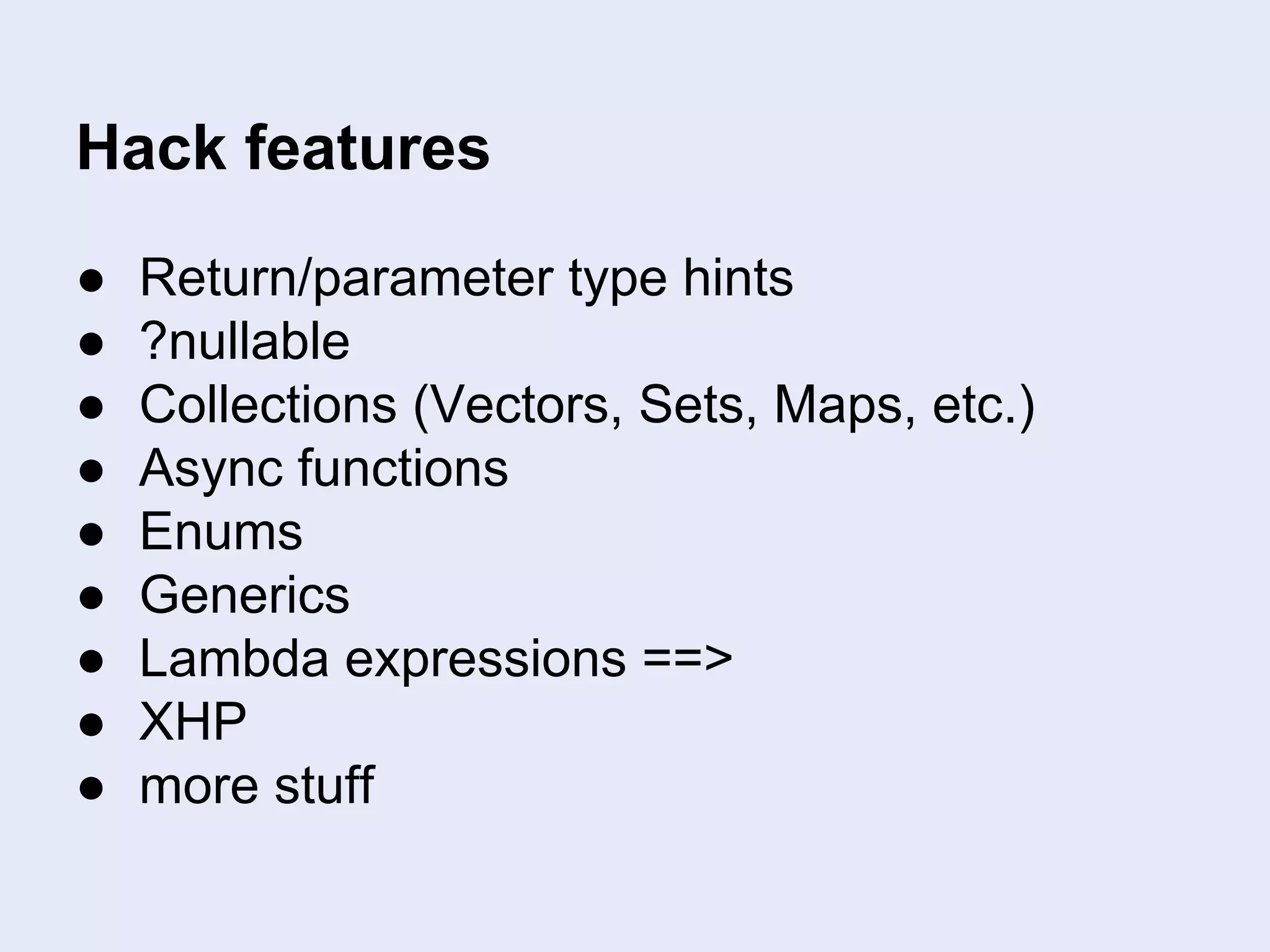 Hack features
● Return/parameter type hints
● ?nullable
● Collections (Vectors, Sets, Maps, etc.)
● Async functions
● Enums
● Generics
● Lambda expressions ==>
● XHP
● more stuff
 