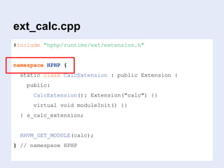 ext_calc.cpp
#include "hphp/runtime/ext/extension.h"
namespace HPHP {
static class CalcExtension : public Extension {
public:
CalcExtension(): Extension("calc") {}
virtual void moduleInit() {}
} s_calc_extension;
HHVM_GET_MODULE(calc);
} // namespace HPHP
 