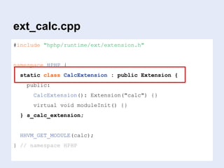 ext_calc.cpp
#include "hphp/runtime/ext/extension.h"
namespace HPHP {
static class CalcExtension : public Extension {
public:
CalcExtension(): Extension("calc") {}
virtual void moduleInit() {}
} s_calc_extension;
HHVM_GET_MODULE(calc);
} // namespace HPHP
 