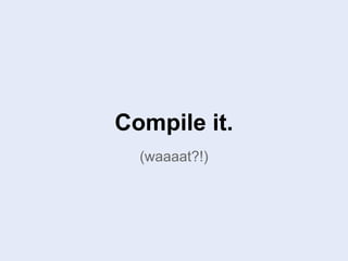 Compile it.
(waaaat?!)
 