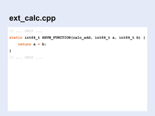 ext_calc.cpp
// ... SNIP ...
static int64_t HHVM_FUNCTION(calc_add, int64_t a, int64_t b) {
return a + b;
}
// ... SNIP ...
 