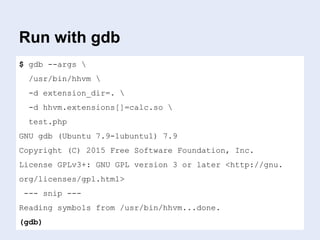 Run with gdb
$ gdb --args 
/usr/bin/hhvm 
-d extension_dir=. 
-d hhvm.extensions[]=calc.so 
test.php
GNU gdb (Ubuntu 7.9-1ubuntu1) 7.9
Copyright (C) 2015 Free Software Foundation, Inc.
License GPLv3+: GNU GPL version 3 or later <http://gnu.
org/licenses/gpl.html>
--- snip ---
Reading symbols from /usr/bin/hhvm...done.
(gdb)
 