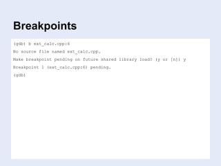 Breakpoints
(gdb) b ext_calc.cpp:6
No source file named ext_calc.cpp.
Make breakpoint pending on future shared library load? (y or [n]) y
Breakpoint 1 (ext_calc.cpp:6) pending.
(gdb)
 