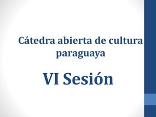 VI Sesión
Cátedra abierta de cultura
paraguaya
 