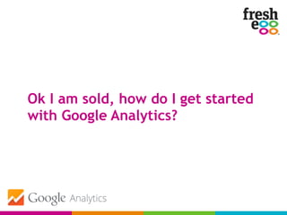 Ok I am sold, how do I get started
with Google Analytics?
 