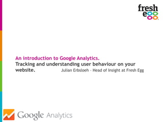 An introduction to Google Analytics.
Tracking and understanding user behaviour on your
website. Julian Erbsloeh – Head of Insight at Fresh Egg
 