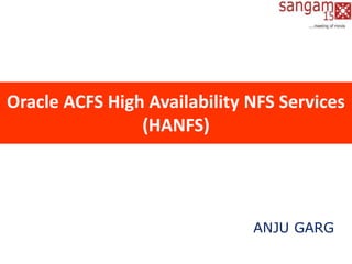 Oracle ACFS High Availability NFS Services
(HANFS)
ANJU GARG
 