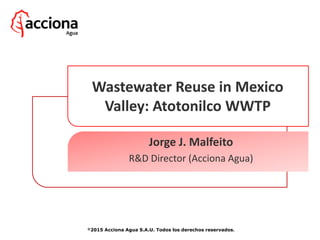 Wastewater Reuse in Mexico
Valley: Atotonilco WWTP
Jorge J. Malfeito
R&D Director (Acciona Agua)
©2015 Acciona Agua S.A.U. Todos los derechos reservados.
 