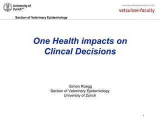 Section of Veterinary Epidemiology
One Health impacts on
Clincal Decisions
Simon Rüegg
Section of Veterinary Epidemiology
University of Zürich
1
 