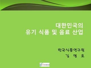 대한민국의
유기 식품 및 음료 산업
한국식품연구원
김 명 호
 