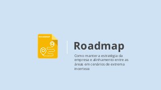ROADMAP
Roadmap
Como manter a estratégia da
empresa e alinhamento entre as
áreas em cenários de extrema
incerteza
 