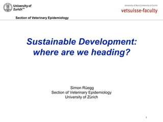 Section of Veterinary Epidemiology
Sustainable Development:
where are we heading?
Simon Rüegg
Section of Veterinary Epidemiology
University of Zürich
1
 