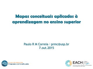 Mapas conceituais aplicados à
aprendizagem no ensino superior
Paulo R M Correia I prmc@usp.br
7.out.2015
 
