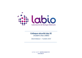 Colloque sécurité des SI
Incident chez LABIO
David Sebaoun - 7 octobre 2015
 