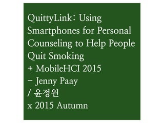 QuittyLink: Using
Smartphones for Personal
Counseling to Help People
Quit Smoking  
+ MobileHCI 2015 
- Jenny Paay 
/ 윤정원 
x 2015 Autumn
 