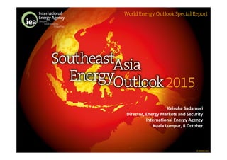 © OECD/IEA 2015
Keisuke Sadamori
Director, Energy Markets and Security
International Energy Agency
Kuala Lumpur, 8 October
 