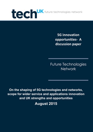 5G innovation
opportunities- A
discussion paper
Future Technologies
Network
On the shaping of 5G technologies and networks,
scope for wider service and applications innovation
and UK strengths and opportunities
August 2015
 