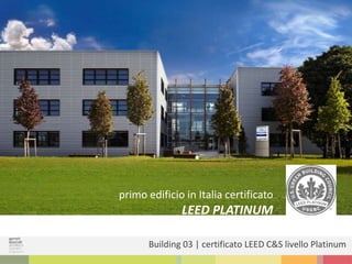 Building 03 | certificato LEED C&S livello Platinum
primo edificio in Italia certificato
LEED PLATINUM
 