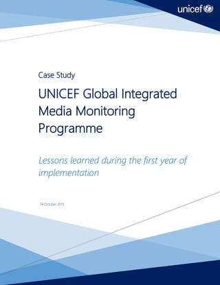 2
Case Study
UNICEF Global Integrated
Media Monitoring
Programme
Lessons learned during the first year of
implementation
14 October 2015
 