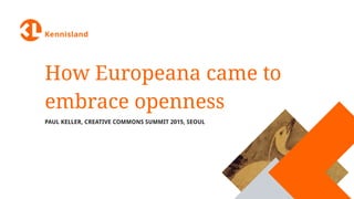How Europeana came to
embrace openness
PAUL KELLER, CREATIVE COMMONS SUMMIT 2015, SEOUL
 