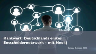 Kantwert: Deutschlands erstes
Entscheidernetzwerk - mit Neo4j
BERLIN, OKTOBER 2015
 