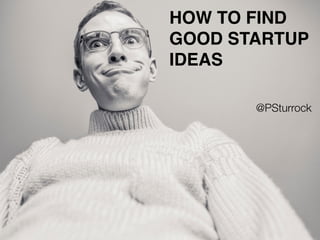 HOW TO FIND
GOOD STARTUP
IDEAS
@PSturrock
 