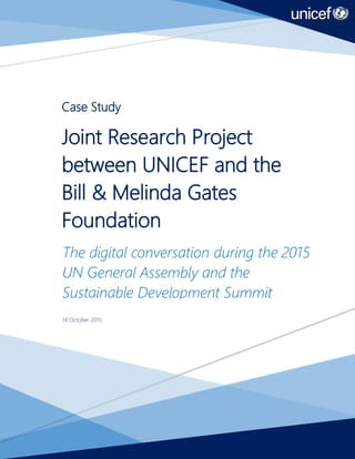 2
Case Study
Joint Research Project
between UNICEF and the
Bill & Melinda Gates
Foundation
The digital conversation during the 2015
UN General Assembly and the
Sustainable Development Summit
14 October 2015
 