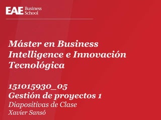 Máster en Business
Intelligence e Innovación
Tecnológica
151015930_05
Gestión de proyectos 1
Diapositivas de Clase
Xavier Sansó
 