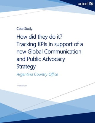 2
Case Study
How did they do it?
Tracking KPIs in support of a
new Global Communication
and Public Advocacy
Strategy
Argentina Country Office
14 October 2015
 