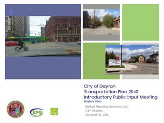 +
City of Dayton
Transportation Plan 2040
Introductory Public Input Meeting 
Dayton, Ohio
Burton Planning Services, LLC
CYP Studios
October 15, 2015
 