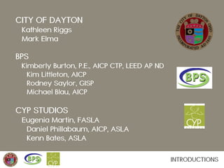 INTRODUCTIONS
CYP STUDIOS
Eugenia Martin, FASLA
Daniel Phillabaum, AICP, ASLA
Kenn Bates, ASLA
CITY OF DAYTON
Kathleen Rig...