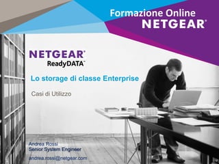 Lo storage di classe Enterprise
Casi di Utilizzo
Formazione Online
Andrea Rossi
Senior System Engineer
andrea.rossi@netgear.com
 