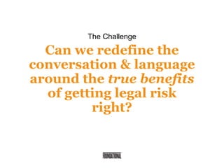Can we redefine the
conversation & language
around the true benefits
of getting legal risk
right?
The Challenge
 