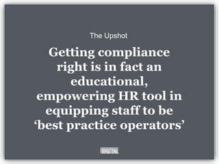 The Upshot
Getting compliance
right is in fact an
educational,
empowering HR tool in
equipping staff to be
‘best practice operators’
 
