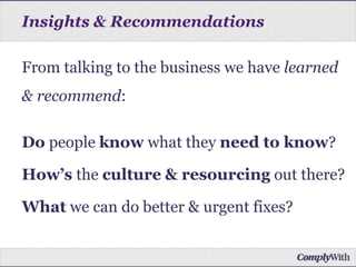 From talking to the business we have learned
& recommend:
Do people know what they need to know?
How’s the culture & resourcing out there?
What we can do better & urgent fixes?
Insights & Recommendations
 