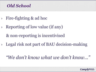 › Fire-fighting & ad hoc
› Reporting of low value (if any)
& non-reporting is incentivised
› Legal risk not part of BAU decision-making
“We don’t know what we don’t know…”
Old School
 