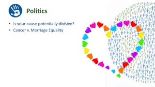 Politics
• Is your cause potentially divisive?
• Cancer v. Marriage Equality
 