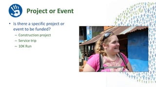 Project or Event
• Is there a specific project or
event to be funded?
– Construction project
– Service trip
– 10K Run
 