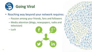 • Reaching way beyond your network requires:
– Passion among your friends, fans and followers
– Media attention (blogs, newspapers, radio and
television)
– Luck
Going Viral
24
 